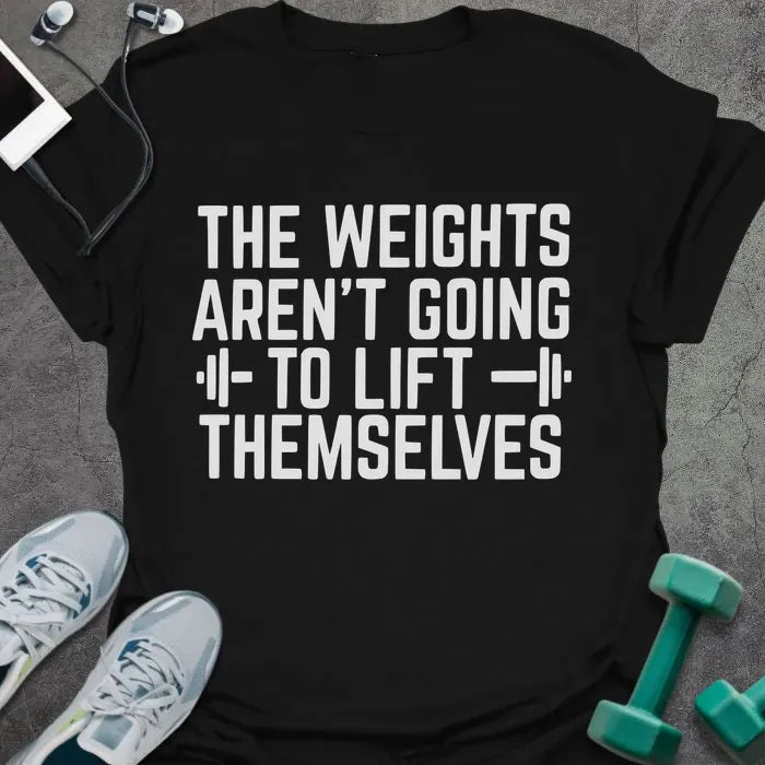 Black t-shirt printed with "The Weights Aren't Going to Lift Themselves" in white