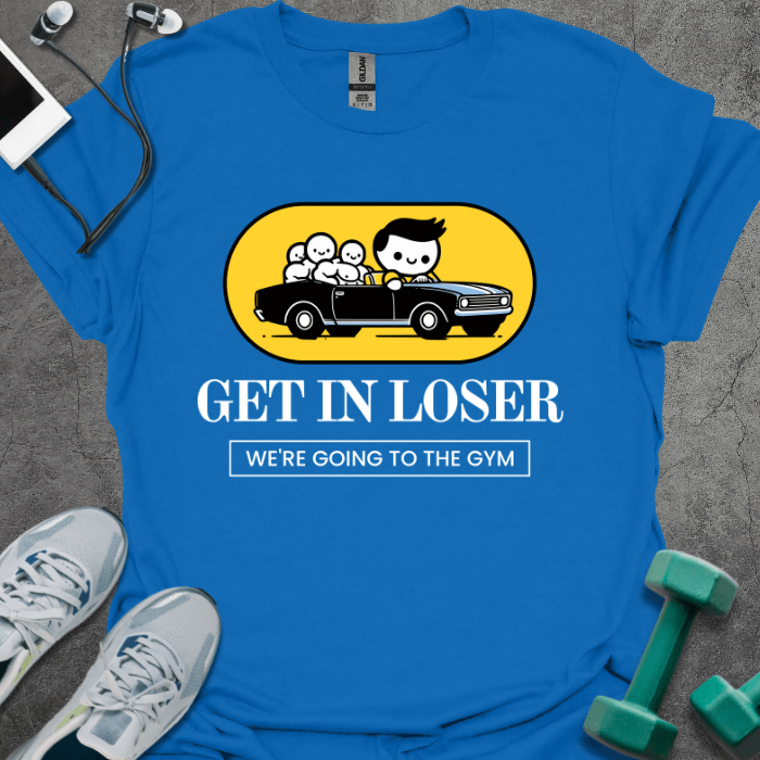 T-Shirt Royal / S Get In Loser We're Going To The Gym T-Shirt