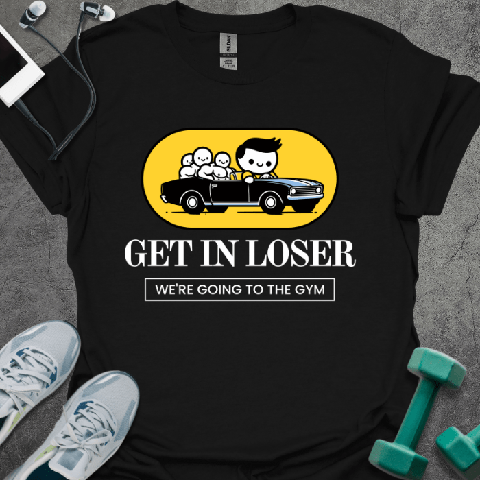 Get In Loser We're Going To The Gym T-Shirt