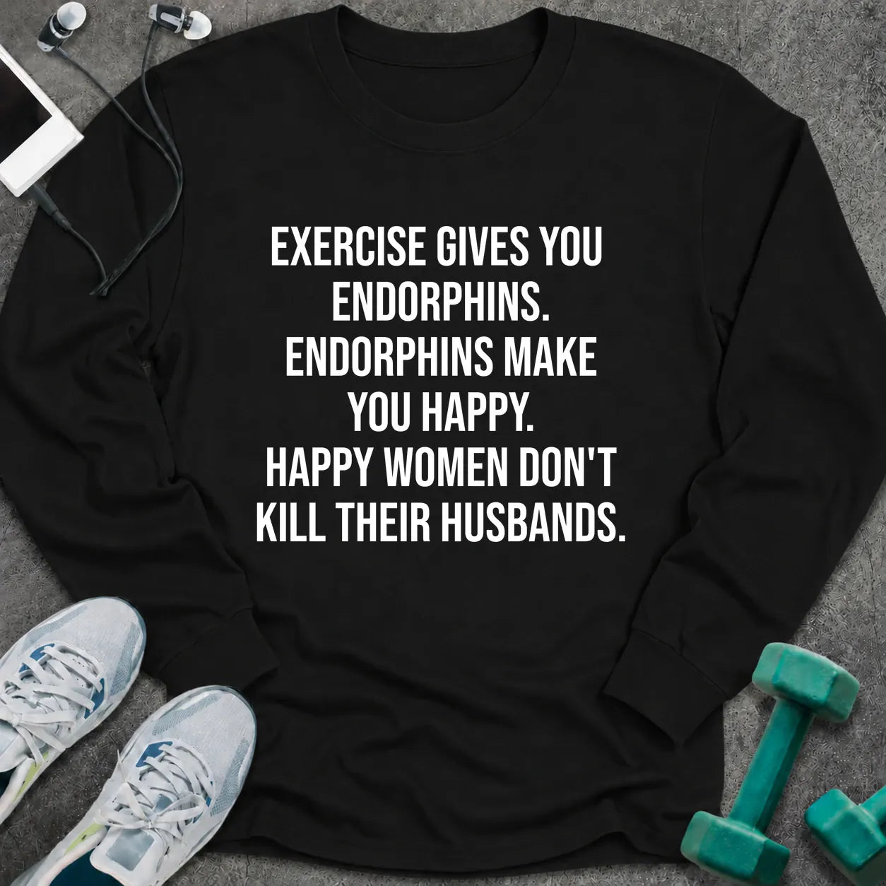 Black long sleeve tee printed with "Exercise Gives You Endorphins. Endorphins Make You Happy. Happy Women Don't Kill Their Husbands." in white