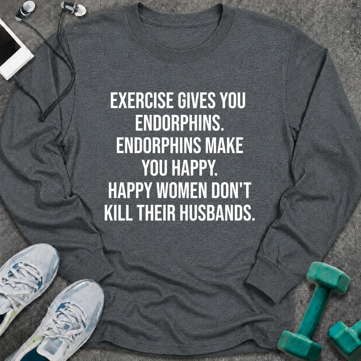 Dark heather long sleeve tee printed with "Exercise Gives You Endorphins. Endorphins Make You Happy. Happy Women Don't Kill Their Husbands." in white