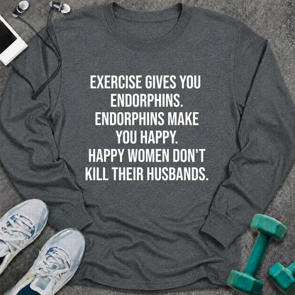 Dark heather long sleeve tee printed with "Exercise Gives You Endorphins. Endorphins Make You Happy. Happy Women Don't Kill Their Husbands." in white