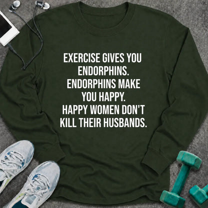 Forest green long sleeve tee printed with "Exercise Gives You Endorphins. Endorphins Make You Happy. Happy Women Don't Kill Their Husbands." in white