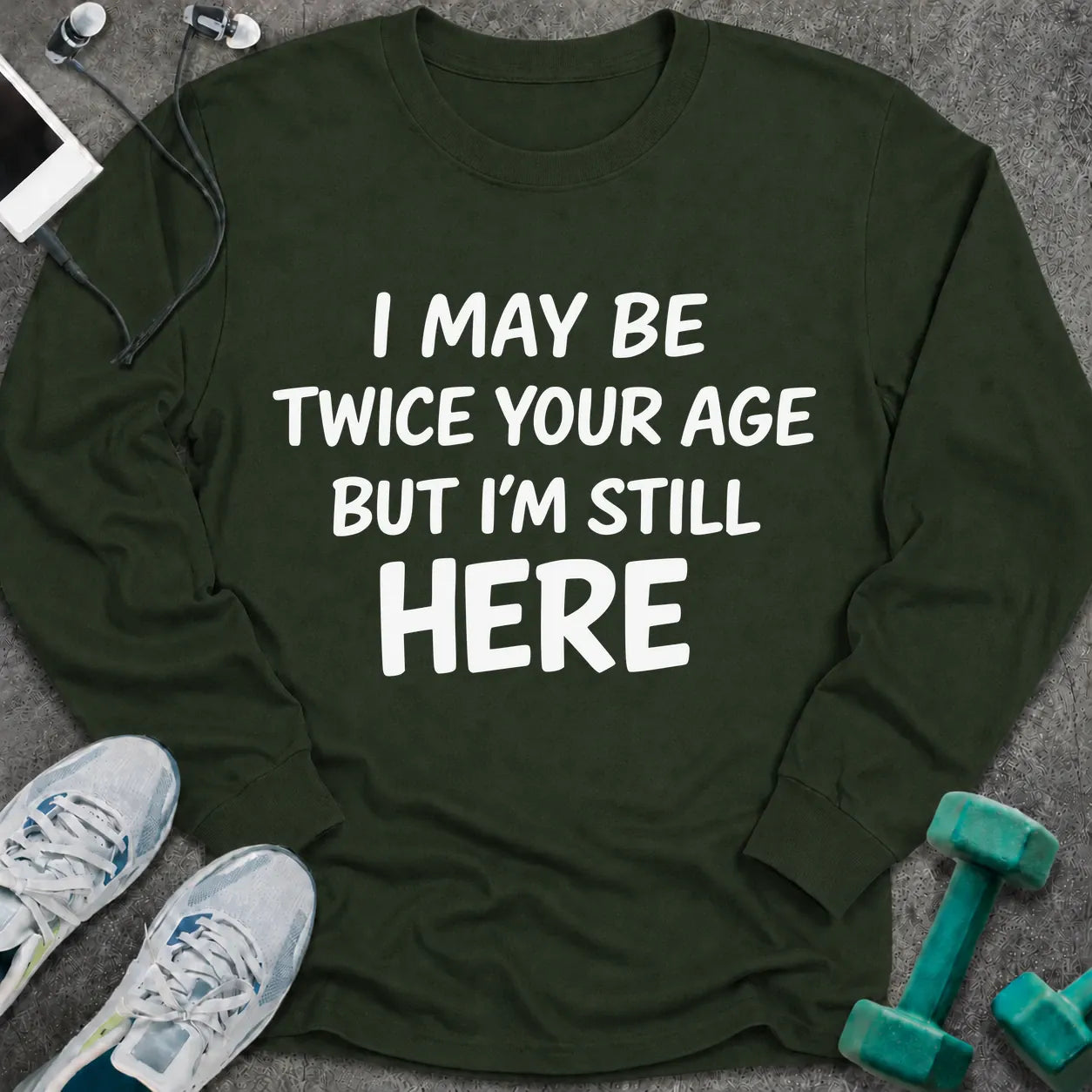 Forest green long sleeve tee printed with "I May Be Twice Your Age But I'm Still Here" in white