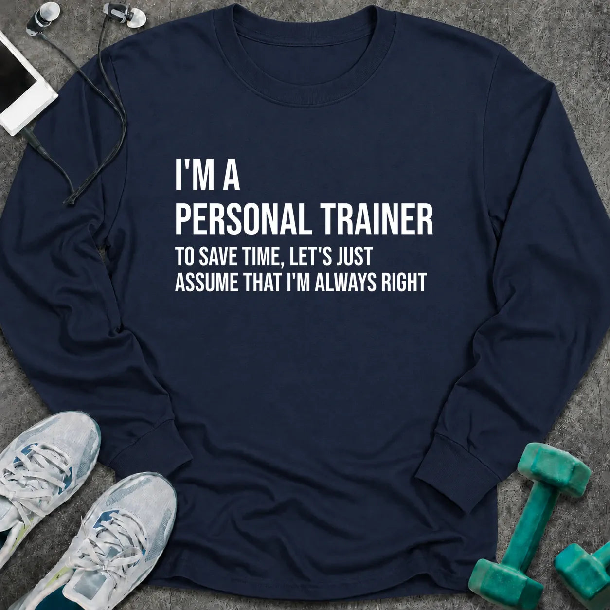 Navy long sleeve tee printed with "I'm A Personal Trainer. To Save Time, Let's Just Assume That I'm Always Right" in white