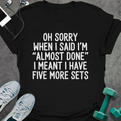 Black t-shirt printed with "Oh Sorry When I Said I'm "almost Done" I Meant I Have Five More Sets"