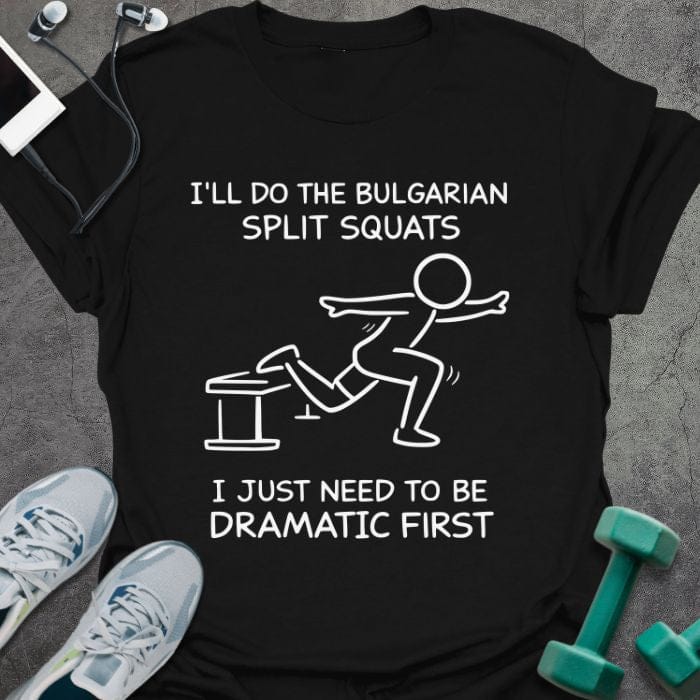 Black t-shirt printed with "I'll Do the Bulgarian Split Squats I Just Need to Be Dramatic First", with stick figure illustration