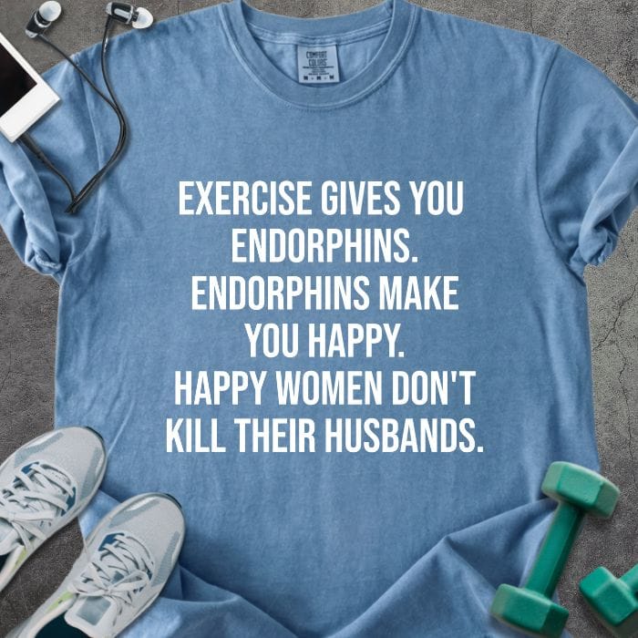 Blue jean t-shirt printed with "Exercise Gives You Endorphins. Endorphins Make You Happy. Happy Women Don't Kill Their Husbands." in white