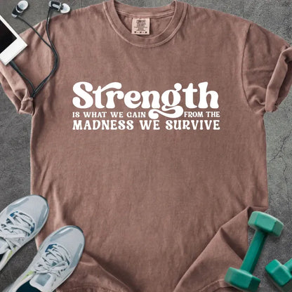 Espresso t-shirt printed with "Strength is WHAT WE GAIN FROM THE MADNESS WE SURVIVE" in white