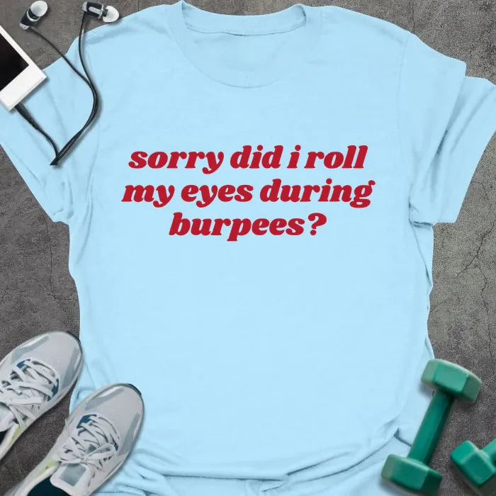 Light blue t-shirt printed with "sorry did i roll my eyes during burpees?" in red
