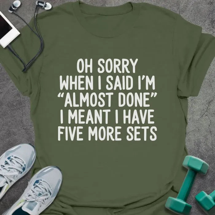Military green t-shirt printed with "Oh Sorry When I Said I'm "almost Done" I Meant I Have Five More Sets"