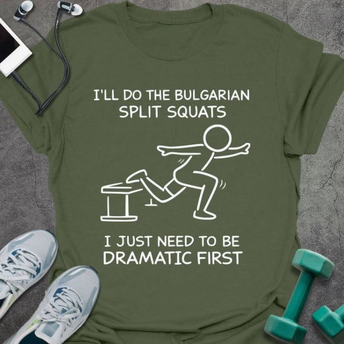 Military green t-shirt printed with "I'll Do the Bulgarian Split Squats I Just Need to Be Dramatic First", with stick figure illustration