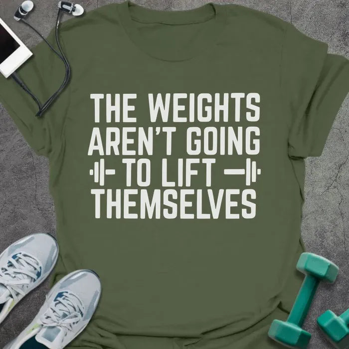 Military green t-shirt printed with "The Weights Aren't Going to Lift Themselves" in white
