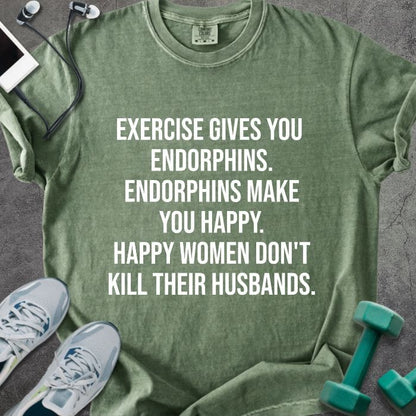 Moss t-shirt printed with "Exercise Gives You Endorphins. Endorphins Make You Happy. Happy Women Don't Kill Their Husbands." in white