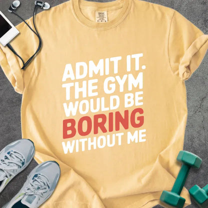 Mustard t-shirt printed with "Admit it. the Gym Would Be Boring Without Me" in white and red