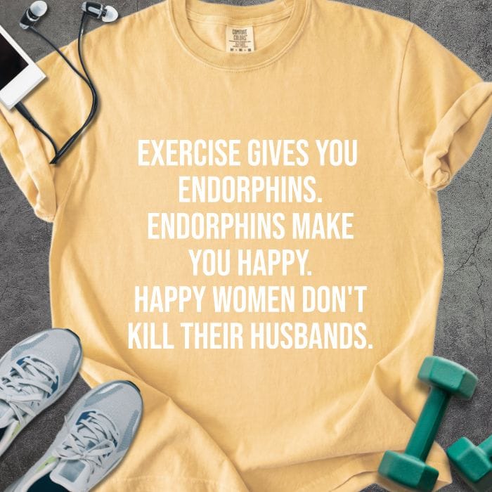 Mustard t-shirt printed with "Exercise Gives You Endorphins. Endorphins Make You Happy. Happy Women Don't Kill Their Husbands." in white