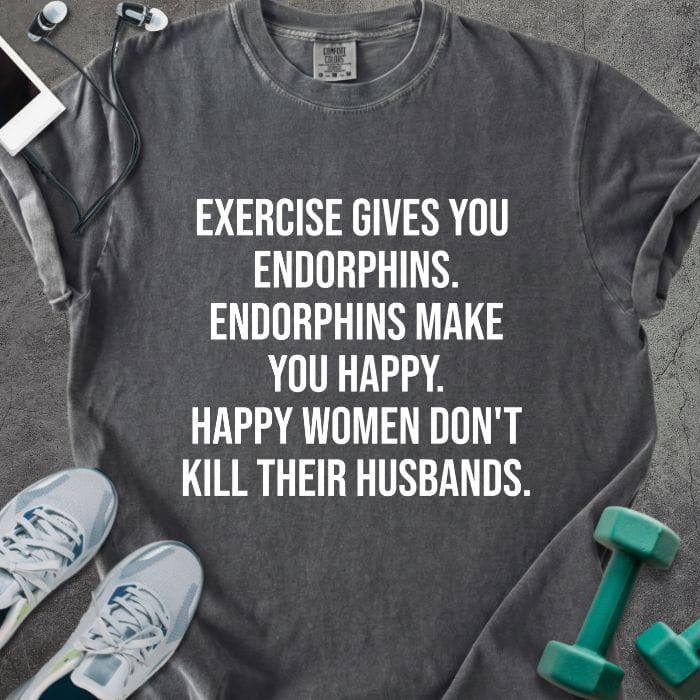 Pepper t-shirt printed with "Exercise Gives You Endorphins. Endorphins Make You Happy. Happy Women Don't Kill Their Husbands." in white