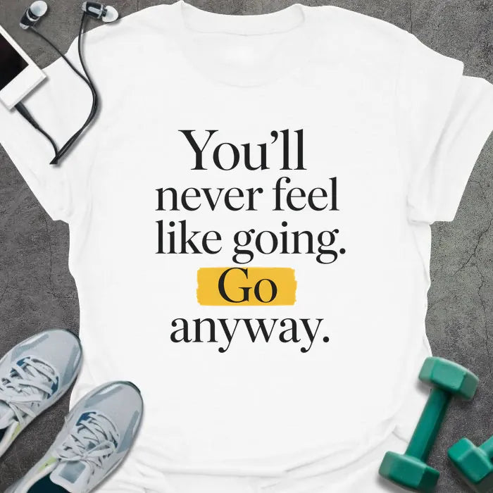 White t-shirt printed with "You'll never feel like going. Go anyway." in black and yellow