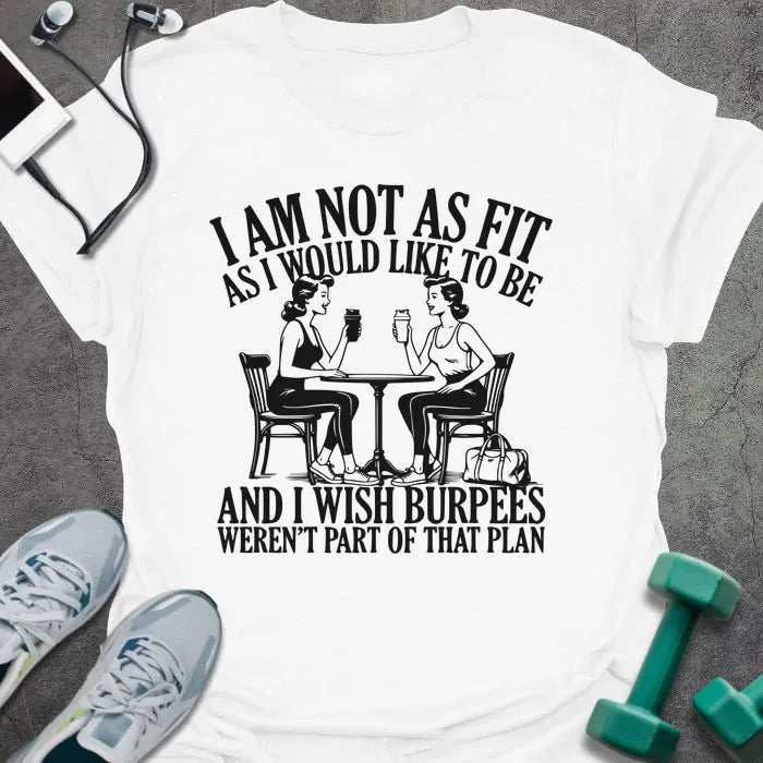 White t-shirt printed with "I AM Not As Fit As I Would Like to Be and I Wish Burpees Weren't Part of That Plan", with an illustration of two women at a table