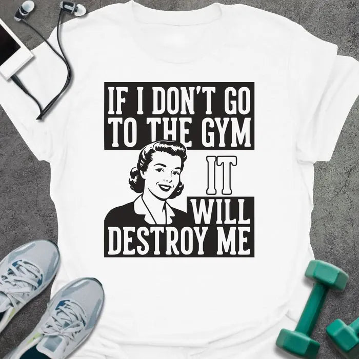 White t-shirt printed with "If I Don't Go to the Gym it Will Destroy Me", with an illustration of a woman