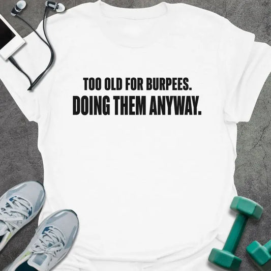 White t-shirt printed with "TOO OLD FOR BURPEES. DOING THEM ANYWAY." in black