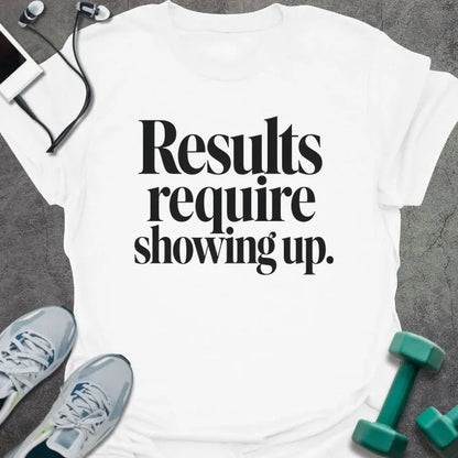 White t-shirt printed with "Results require showing up." in black