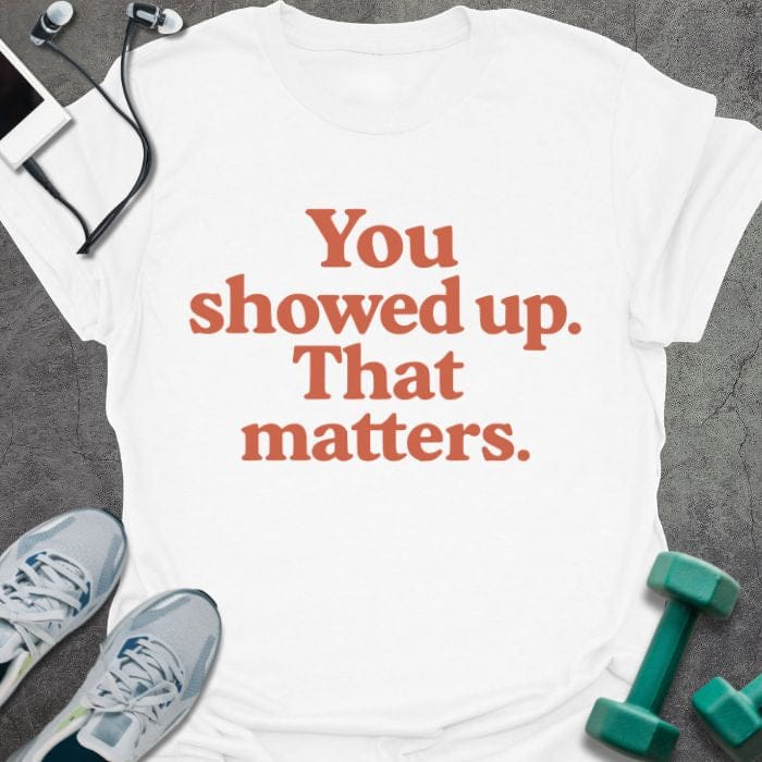 White t-shirt printed with "You showed up. That matters." in red