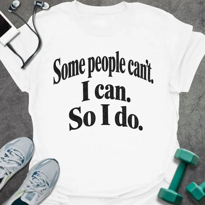 White t-shirt printed with "Some people can't. I can. So I do." in black bold text