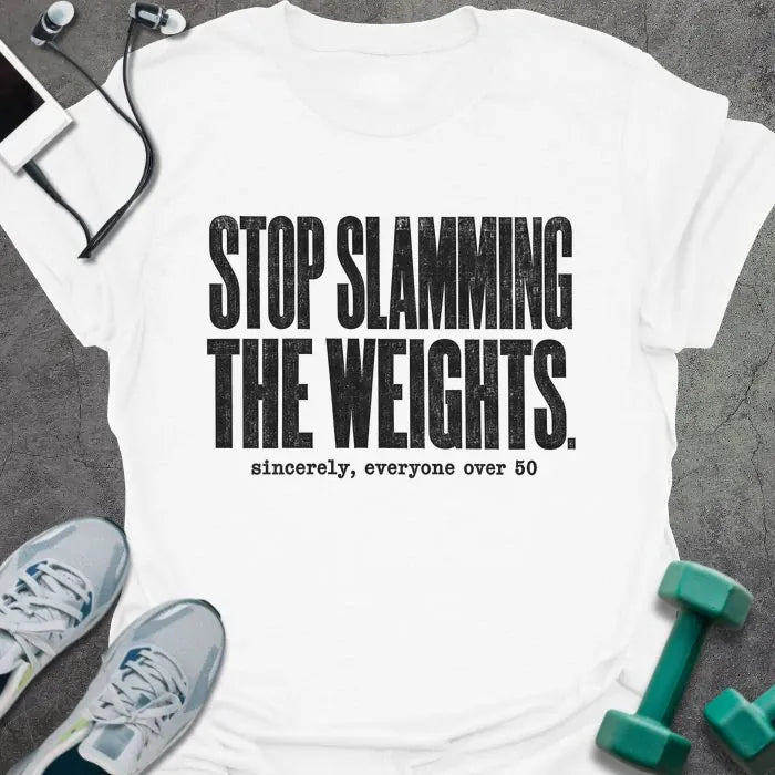 White T-shirt printed with "STOP SLAMMING THE WEIGHTS. sincerely, everyone over 50" in black