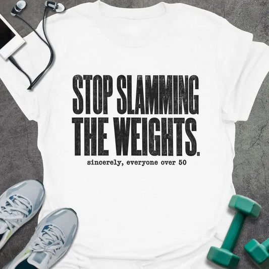 White T-shirt printed with "STOP SLAMMING THE WEIGHTS. sincerely, everyone over 50" in black