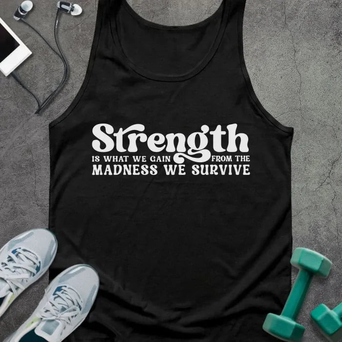 Black tank top printed with "Strength IS WHAT WE GAIN FROM THE MADNESS WE SURVIVE" in white
