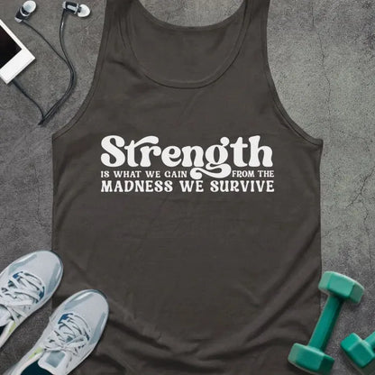 Dark grey tank top printed with "Strength IS WHAT WE GAIN FROM THE MADNESS WE SURVIVE" in white