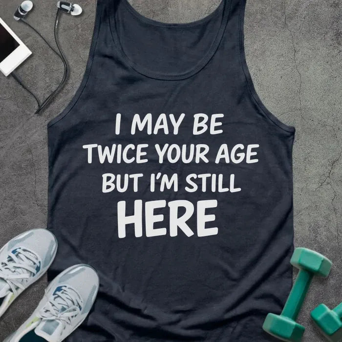 Tank top printed with "I May Be Twice Your Age but I'm Still Here" in white